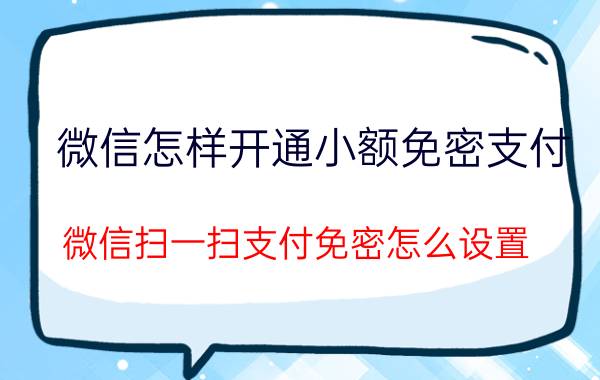 微信怎样开通小额免密支付 微信扫一扫支付免密怎么设置？